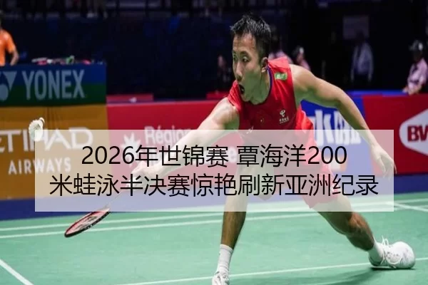 2026年世锦赛 覃海洋200米蛙泳半决赛惊艳刷新亚洲纪录